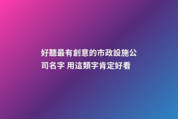 好聽最有創意的市政設施公司名字 用這類字肯定好看-第1張-公司起名-玄機派